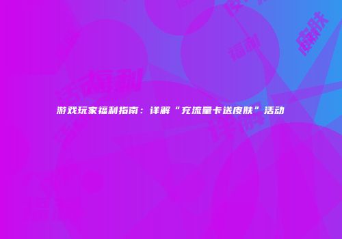 游戏玩家福利指南：详解“充流量卡送皮肤”活动