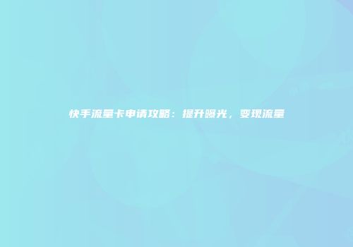 快手流量卡申请攻略：提升曝光，变现流量