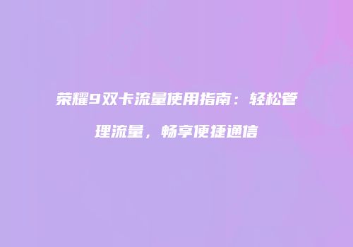 荣耀9双卡流量使用指南：轻松管理流量，畅享便捷通信