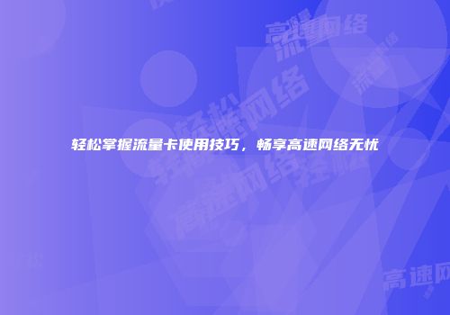 轻松掌握流量卡使用技巧，畅享高速网络无忧