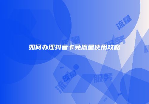 如何办理抖音卡免流量使用攻略