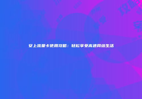 安上流量卡使用攻略:轻松享受高速网络生活