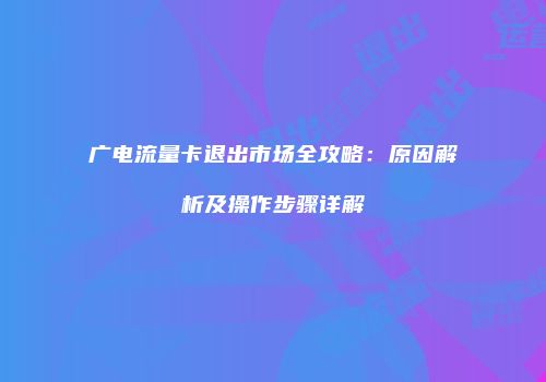 广电流量卡退出市场全攻略:原因解析及操作步骤详解