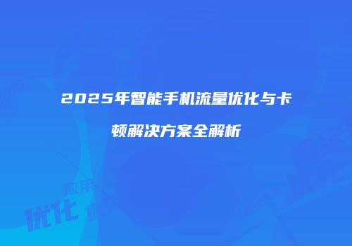 2025年智能手机流量优化与卡顿解决方案全解析
