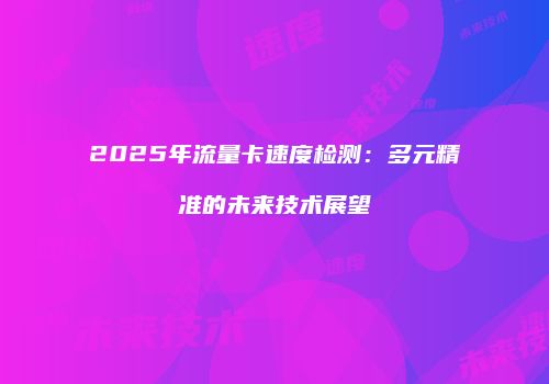 2025年流量卡速度检测：多元精准的未来技术展望