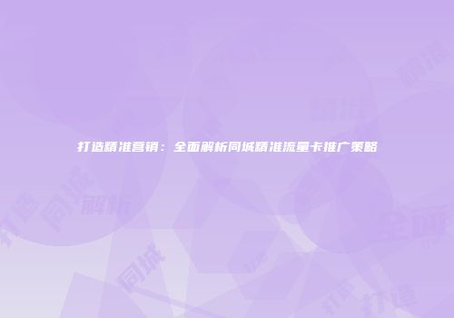 打造精准营销:全面解析同城精准流量卡推广策略