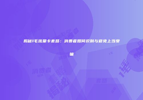 揭秘1毛流量卡套路:消费者如何识别与避免上当受骗