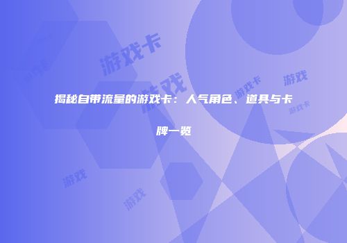 揭秘自带流量的游戏卡:人气角色、道具与卡牌一览