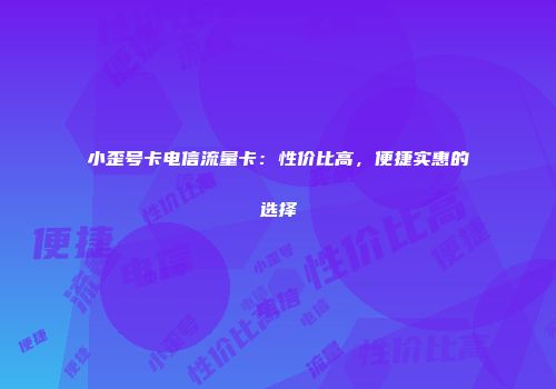 小歪号卡电信流量卡：性价比高，便捷实惠的选择