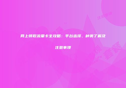 网上领取流量卡全攻略:平台选择、种类了解及注意事项