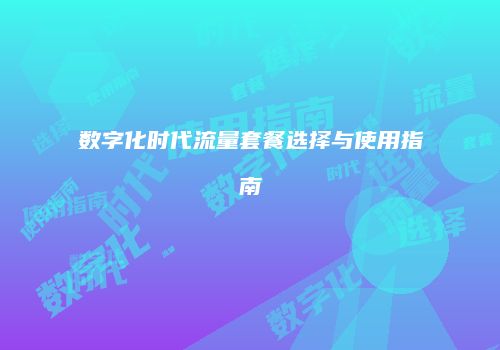 数字化时代流量套餐选择与使用指南