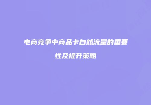 电商竞争中商品卡自然流量的重要性及提升策略