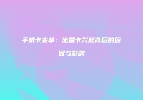 手机卡变革：流量卡兴起背后的原因与影响