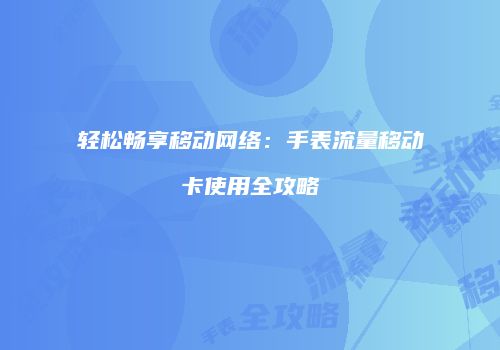 轻松畅享移动网络:手表流量移动卡使用全攻略