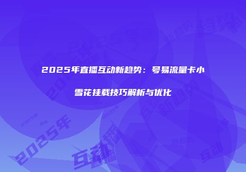 2025年直播互动新趋势:号易流量卡小雪花挂载技巧解析与优化