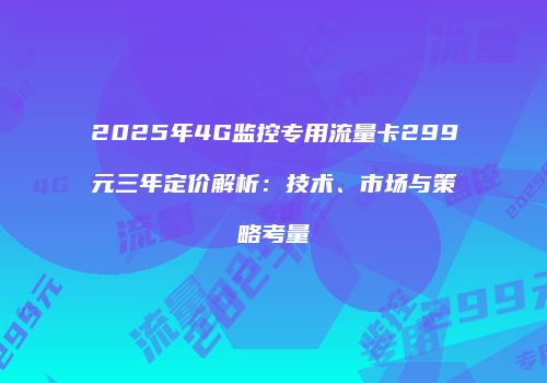 2025年4G监控专用流量卡299元三年定价解析:技术、市场与策略考量