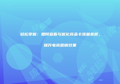 轻松掌握：如何查看与优化商品卡流量余额，提升电商营销效果