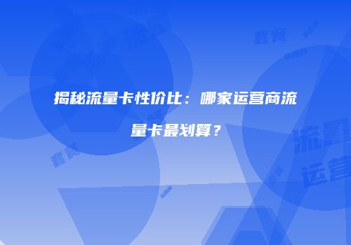 揭秘流量卡性价比:哪家运营商流量卡最划算?