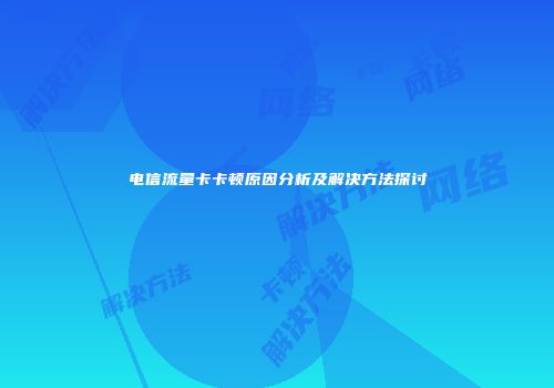 电信流量卡卡顿原因分析及解决方法探讨