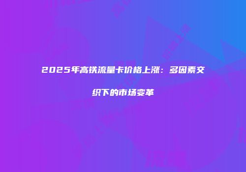2025年高铁流量卡价格上涨：多因素交织下的市场变革