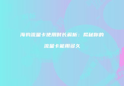 海豹流量卡使用时长解析：揭秘你的流量卡能用多久