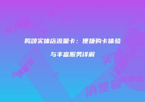 鸣颂实体店流量卡：便捷购卡体验与丰富服务详解