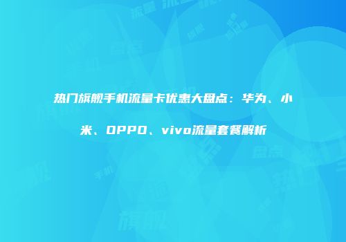 热门旗舰手机流量卡优惠大盘点：华为、小米、OPPO、vivo流量套餐解析