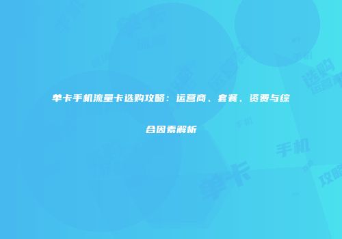 单卡手机流量卡选购攻略：运营商、套餐、资费与综合因素解析
