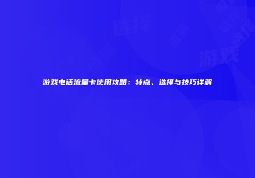 游戏电话流量卡使用攻略：特点、选择与技巧详解