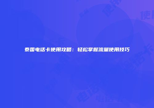 泰国电话卡使用攻略:轻松掌握流量使用技巧