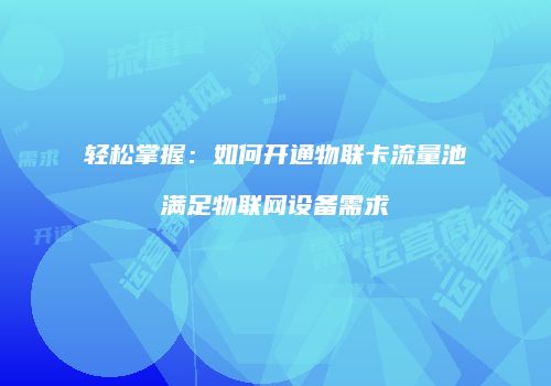 轻松掌握：如何开通物联卡流量池满足物联网设备需求