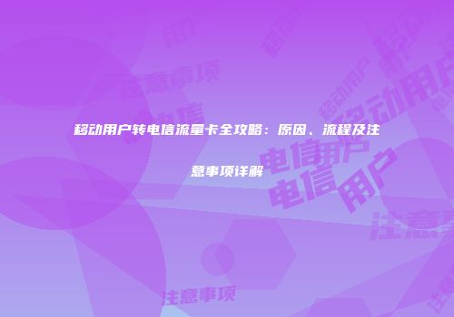 移动用户转电信流量卡全攻略:原因、流程及注意事项详解