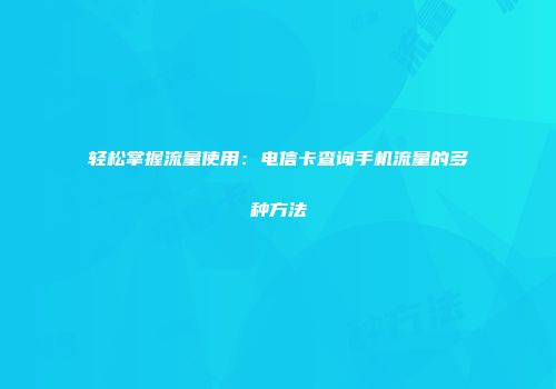 轻松掌握流量使用：电信卡查询手机流量的多种方法