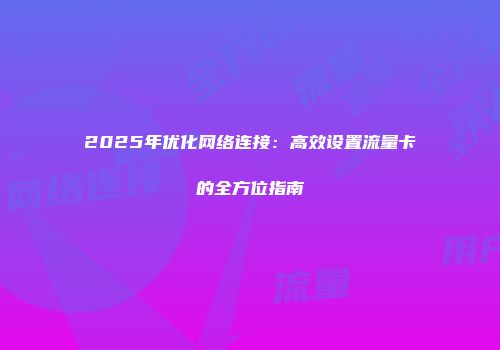 2025年优化网络连接:高效设置流量卡的全方位指南
