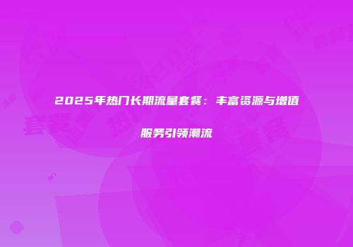 2025年热门长期流量套餐：丰富资源与增值服务引领潮流