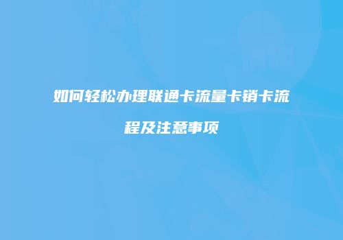 如何轻松办理联通卡流量卡销卡流程及注意事项