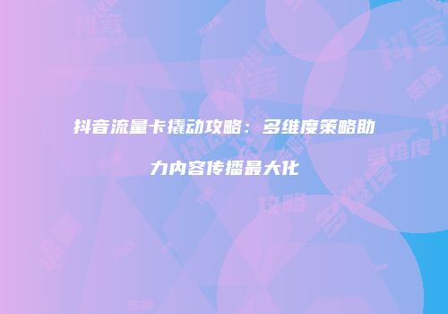 抖音流量卡撬动攻略:多维度策略助力内容传播最大化