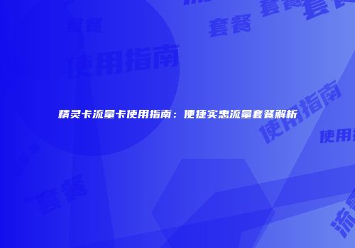 精灵卡流量卡使用指南：便捷实惠流量套餐解析