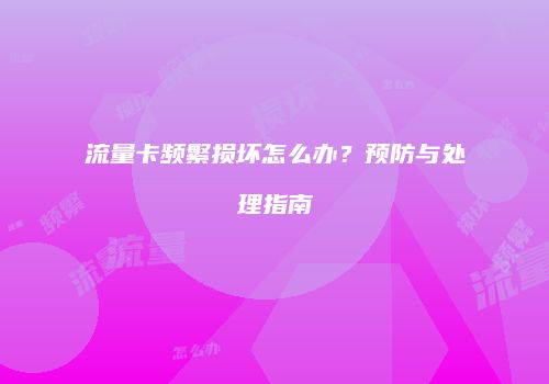 流量卡频繁损坏怎么办?预防与处理指南
