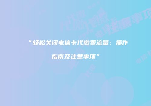 “轻松关闭电信卡代缴费流量：操作指南及注意事项”