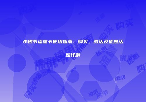 小佛爷流量卡使用指南：购买、激活及优惠活动详解