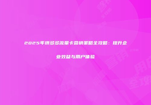 2025年拼多多流量卡营销策略全攻略:提升企业效益与用户体验