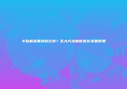 卡贴机流量消耗过快？五大方法助你优化流量使用