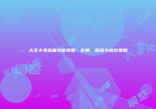 大王卡免流量功能调整：影响、原因与应对策略