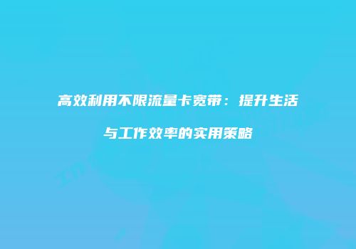 高效利用不限流量卡宽带：提升生活与工作效率的实用策略