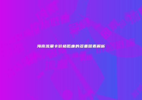 海南流量卡价格低廉的多重因素解析