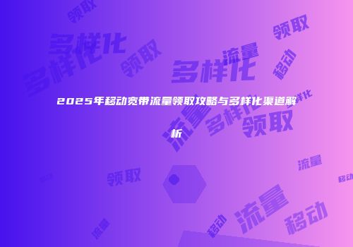 2025年移动宽带流量领取攻略与多样化渠道解析