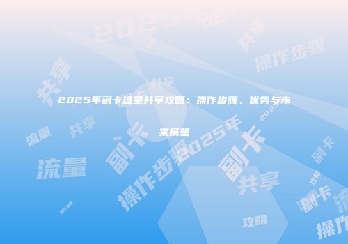 2025年副卡流量共享攻略：操作步骤、优势与未来展望