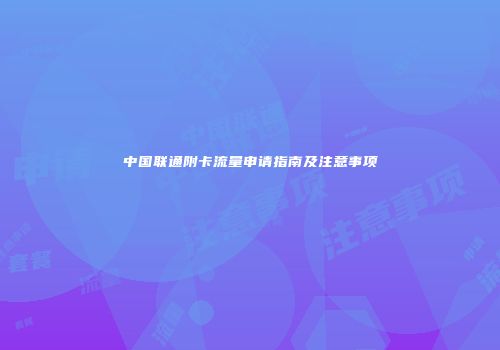 中国联通附卡流量申请指南及注意事项