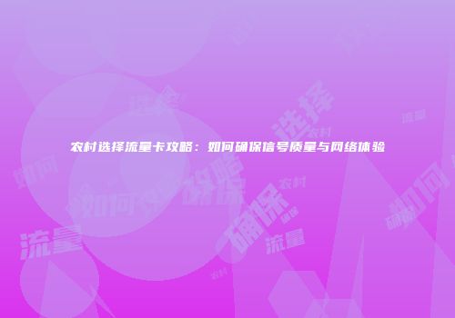 农村选择流量卡攻略：如何确保信号质量与网络体验